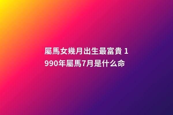 屬馬女幾月出生最富貴 1990年屬馬7月是什么命-第1張-觀點-玄機派
